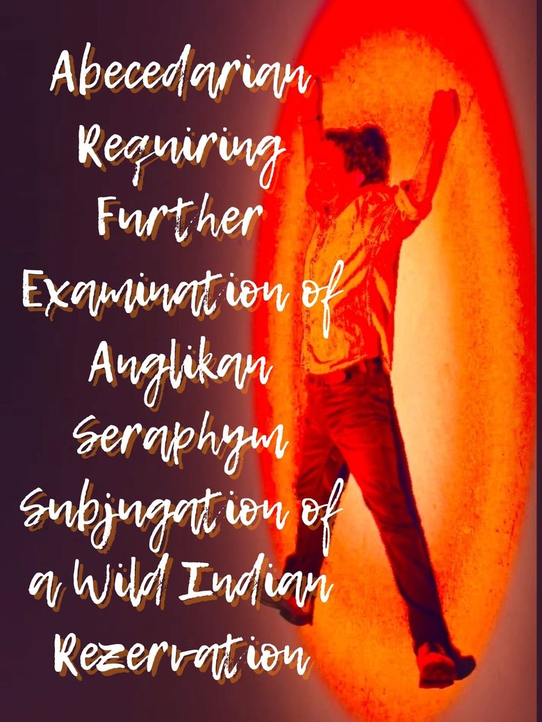 Abecedarian Requiring Further Examination of Anglikan Seraphym Subjugation of a Wild Indian Rezervation Poster of Abecedarian Requiring Further Examination of Anglikan Seraphym Subjugation of a Wild Indian Rezervation